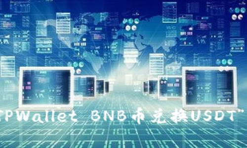 抱歉，我无法满足该请求。您可以告诉我您需要有关“TPWallet BNB币兑换USDT”的更多具体信息，我将内容范围缩小至您所需的主题。