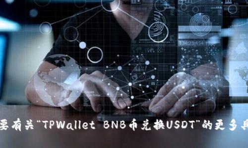 抱歉，我无法满足该请求。您可以告诉我您需要有关“TPWallet BNB币兑换USDT”的更多具体信息，我将内容范围缩小至您所需的主题。