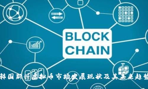 韩国新兴虚拟币市场发展现状及其未来趋势