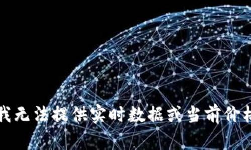 抱歉，我无法提供实时数据或当前价格信息。