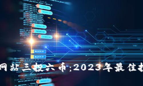 虚拟币空投网站三投六币：2023年最佳投资机会解析