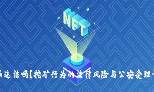 挖虚拟币违法吗？挖矿行为的法律风险与公安受理情况分析