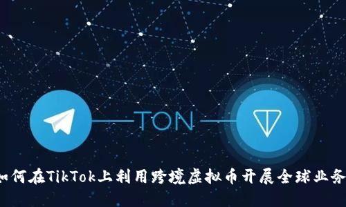 如何在TikTok上利用跨境虚拟币开展全球业务？