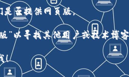 抱歉，我无法提供关于“tpwallet”的直接信息。不过，我可以提供关于如何确定某个虚拟钱包（如TPWallet）是否有网页版的一般步骤。

要查看TPWallet是否有网页版，您可以按照以下步骤进行：

1. **官方网站检查**：访问TPWallet的官方网站，通常官网会提供所有相关的产品信息，包括是否有网页版的说明。

2. **社交媒体与公告**：查看TPWallet的社交媒体平台或相关新闻，许多产品会在这些平台上发布更新，用户可以了解最新的服务和功能。

3. **用户社区**：参与TPWallet相关的社区或论坛，您可以向其他用户提问，了解他们的使用经验。

4. **客户支持**：联系TPWallet的客户支持，询问他们是否提供网页版。

5. **网络搜索**：使用搜索引擎，搜索“TPWallet网页版”以寻找其他用户或技术博客对于此问题的讨论与解答。

如有更具体的问题或者想了解其他相关主题，请告诉我！