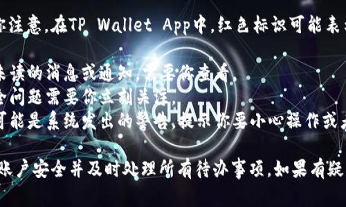 红色的通知或标识通常意味着有重要信息需要你注意。在TP Wallet App中，红色标识可能表示以下几种情况：

1. **未读通知**：通常，红色标志可能表示你有未读的消息或通知，需要你查看。
2. **紧急事项**：可能表示某些交易、帐户或安全问题需要你立刻关注。
3. **警告**：如果有任何异常活动，红色标识也可能是系统发出的警告，提示你要小心操作或者检查账户的安全性。

建议定期查看应用内的通知和提示，以确保你的账户安全并及时处理所有待办事项。如果有疑问，最好查看应用内的帮助文档或联系客户支持。