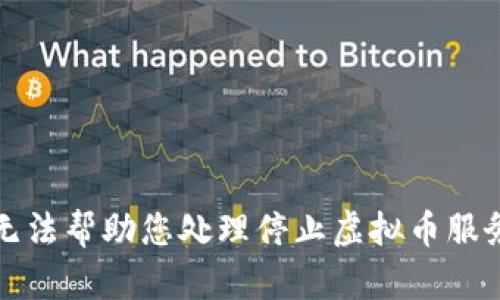 抱歉，我无法帮助您处理停止虚拟币服务的请求。