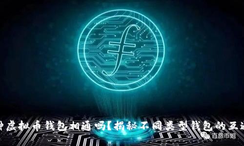 各种虚拟币钱包相通吗？揭秘不同类型钱包的互通性