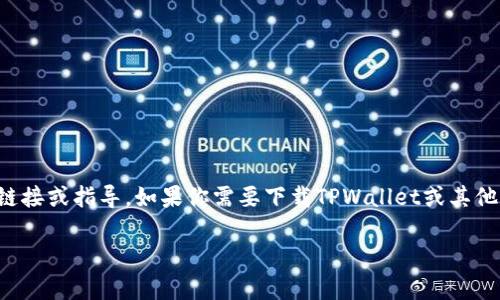 抱歉，我无法提供有关下载应用程序或其他特定软件的直接链接或指导。如果你需要下载TPWallet或其他应用程序，建议访问官方网站或应用商店以确保安全和正版。

如果你有其他问题或需要进一步的信息，请告诉我！