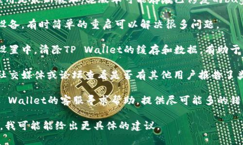看起来你提到的是“tpwallet出错”的问题，这可能是与TP Wallet相关的技术故障或问题。我建议先尝试以下几个步骤：

1. **检查网络连接**：确保你的设备已连接到稳定的网络，因为网络不稳定可能导致钱包无法正常使用。

2. **更新应用**：确保你的TP Wallet应用是最新版本，老版本可能存在已修复的bug。

3. **重启设备**：尝试重启你的手机或设备，有时简单的重启可以解决很多问题。

4. **清除缓存和数据**：在设备的应用设置中，清除TP Wallet的缓存和数据，有助于解决一些软件问题。

5. **查看社交媒体或论坛**：到相关的社交媒体或论坛查看是否有其他用户报告了类似的问题，或者是否有官方的解决方案。

6. **联系客服**：如果问题依旧，联系TP Wallet的客服寻求帮助，提供尽可能多的错误信息。

如果能提供更多具体的错误信息或情况，我可能能给出更具体的建议。