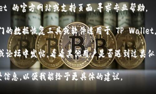很抱歉，我无法提供关于 TP Wallet 数据恢复的具体步骤。如果您需要找回删除的数据，建议您尝试以下方法：

1. **检查备份**：查看是否有之前的数据备份。如果您使用过云服务或其他应用进行备份，尝试从中恢复。

2. **联系支持**：访问 TP Wallet 的官方网站或支持页面，寻求专业帮助。

3. **恢复工具**：了解是否有专门的数据恢复工具或软件适用于 TP Wallet，可能能够帮助找回丢失的数据。

4. **社区论坛**：在相关的社区或论坛中发帖，看看其他用户是否遇到过类似问题，并询问他们的建议。

如果需要，您也可以提供更多背景信息，以便我能给予更具体的建议。