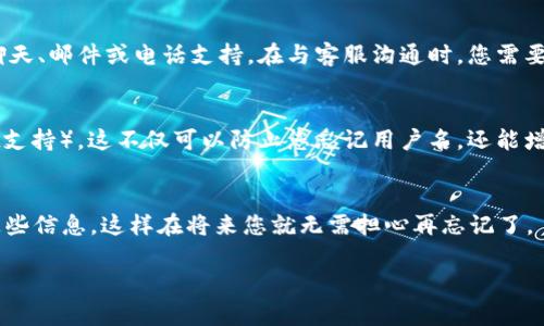 如果您忘记了TPWallet的用户名，以下是一些步骤和建议，帮助您找回或重设账户信息：

1. 尝试找回用户名
通常，钱包或任何在线服务都会提供某种形式的用户名找回功能。您可以访问TPWallet的官方网站，在登录页面上寻找“忘记用户名？”或类似的链接。按照网站的指示，可能需要输入您注册时使用的电子邮件地址或手机号码，以便系统发送相关信息。

2. 查阅注册时的邮件
大部分情况下，在您创建TPWallet账户时，系统会发送一封确认邮件，其中可能包含您的用户名或账户信息。请检查您的邮箱，特别是垃圾邮件文件夹，看看是否能找到相关的确认邮件。如果找到了，您就可以轻松地找到自己的用户名。

3. 联系客服
如果以上方法都无法帮您找回用户名，可以考虑直接联系TPWallet的客服团队。他们通常会提供在线聊天、邮件或电话支持。在与客服沟通时，您需要提供一些必要的信息以证明您的身份，如注册时使用的电子邮件地址、手机号码等，以保证账户的安全。

4. 安全性提醒
在使用任何在线钱包时，安全性是至关重要的。确保您使用强密码，并开启双重身份验证（如果TPWallet支持）。这不仅可以防止您忘记用户名，还能增加账户的安全性，防止未经授权的访问。

5. 记录和备份您的信息
一旦找回了用户名，建议您将用户名和相关的账户信息妥善记录和保存。可以使用密码管理器来存储这些信息，这样在将来您就无需担心再忘记了。

以上就是关于TPWallet用户名找回的步骤和建议，如果您还有其他问题，欢迎随时询问！