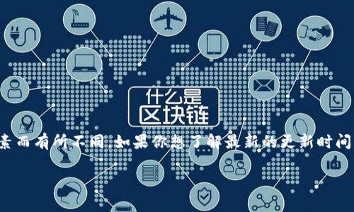 tpwallet的更新时间通常是由其开发团队决定的，具体的更新时间安排可能会因版本迭代、功能更新、安全修复等因素而有所不同。如果你想了解最新的更新时间，最好查看tpwallet的官方公告、社交媒体账户或者开发者博客。这些渠道通常会第一时间发布关于软件更新的信息。

如果你有兴趣了解tpwallet的功能和用法，或者关于它的某个特定方面，也可以告诉我，我会尽力提供相关信息。