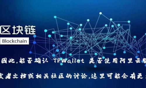 TPWallet 是一个加密货币钱包，但具体使用何种服务器或云服务并没有公开的信息。因此，能否确认 TPWallet 是否使用阿里云服务器，取决于其开发团队的技术选择。

如果您想了解更多关于 TPWallet 的技术架构或后台支持，建议查看其官方网站、开发者文档或相关社区的讨论，这里可能会有更多的信息。同时，您也可以直接联系 TPWallet 的客服进行咨询，以获取最准确的信息。