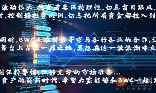   “BWC虚拟币：开启数字资产投资的新篇章，踏入未来金融时代！” / 

 guanjianci 虚拟币, 数字资产, 投资, BWC /guanjianci 

什么是BWC虚拟币？
在如今这个信息爆炸的时代，虚拟币已经成为了许多人讨论的热门话题。其中，BWC虚拟币作为一个新兴的数字资产，逐渐进入了公众的视野。它是由区块链技术驱动的数字货币，旨在为用户提供更加安全、高效、去中心化的金融服务...那么，BWC到底有哪些独特之处呢？让我们一起深入探讨。

BWC虚拟币的起源与发展
BWC虚拟币的诞生并非偶然，而是技术发展和市场需求的结合。随着比特币及各种山寨币的崛起，越来越多的投资者开始关注这一领域。BWC团队发现，现有虚拟币在安全性、交易速度等方面存在不足，因而决定创建一个具备更高技术水平和用户体验的新型虚拟币...
经过深入的市场调研和技术研发，BWC虚拟币于2023年正式上线。团队希望通过创新的技术和优质的服务，吸引更多用户参与到这一新的金融浪潮中来...

BWC的核心技术优势
BWC虚拟币在技术上有哪些独特之处呢？首先，它采用了独特的共识机制，与传统的挖矿模式有所不同。这种机制不仅提高了交易速度，还降低了网络拥堵的风险...其次，BWC在安全性方面下足了功夫，通过多层加密技术确保用户资产不被盗用...
除此之外，BWC还引入了智能合约功能，让用户在交易中能够更灵活地设定条款和条件。这种便捷性使得BWC远远超越传统金融模式，为更多用户提供了便利...

BWC虚拟币的应用场景
BWC虚拟币的应用场景可谓是多种多样。不论是在个人投资，还是在商业应用中，BWC都显示出了其独特的优势。比如，在跨境支付方面，BWC可以大大缩短交易时间，降低手续费，让用户享受到更快捷的服务...
不仅如此，许多商家也开始支持BWC作为支付手段，为用户提供更灵活的消费选择。想象一下，你去购物时，可以用BWC代替传统货币，是多么酷的一件事...这不仅是购物方式的改变，也是消费观念的革新...

BWC社区及其文化价值
BWC的成功不仅仅依赖于技术和市场，社区的力量也是不可或缺的。通过建立一个充满活力的用户社区，BWC能够与用户保持良好的互动和沟通...社区成员们不仅分享投资经验，还互相鼓励，让每个人都能在这个快速变化的环境中找到自己的位置...
此外，BWC团队还注重文化的传承与创新。他们积极参与各类区块链会议，与其他虚拟币项目展开交流与合作，共同推动区块链行业的发展...这样的团队精神无疑使得BWC在众多虚拟币中脱颖而出...

如何获取BWC虚拟币？
想要获取BWC虚拟币其实并不复杂，主要有几种方式：首先，用户可以通过购买的方式直接在交易所上获取BWC。其次，如果你有一定的技术实力，也可以参与到BWC的挖矿过程中，从中获得相应的奖励...
当然，若是你对技术不太了解，也可以选择参与BWC的空投活动，关注官方信息、积极参与社区建设，便有机会获得免费的BWC虚拟币...如何获取BWC完全取决于自己的需求和能力，选择合适的渠道尤为重要...

BWC虚拟币投资风险提示
尽管BWC虚拟币令不少投资者兴奋不已，但在投资的同时，我们也要清楚地认识到其中的风险...虚拟币市场变幻莫测，价格波动很大，投资者要保持理性，切忌盲目跟风。此外，利用不正规渠道获取BWC可能存在骗子，参与交易时务必要保持警惕。
因此，在投资之前，建议先进行充分的市场调查，了解BWC的运行机制和未来发展方向，这样才能做出更加明智的决策...同时，控制好投资比例，切忌把所有资金都投入到BWC虚拟币中，只有合理分配，才能更好地应对市场波动带来的风险...

关于BWC的未来展望
对于BWC的未来，团队充满了信心。他们希望能够不断完善技术，用户体验，使得BWC成为更加便捷、安全的数字资产...与此同时，BWC也在努力寻求与各行各业的合作，让更多人能够享受到数字货币带来的便利...
在全球范围内，虚拟币的发展潜力巨大，BWC作为其中的一员，有着无穷的可能。我们有理由相信，未来的BWC将在全球金融舞台上占据一席之地，要想在这一波浪潮中立足，关键在于团队的持续创新和用户的积极反馈...

结论
BWC虚拟币凭借其独特的技术优势和多样化的应用场景，正引领着数字资产投资的新潮流。然而，投资有风险，参与者须时刻保持警惕，做好充分的市场准备...
通过对BWC的深入了解，相信每位投资者都能够做出更明智的选择，把握未来金融时代的新机遇。这...将会是一个属于数字资产的崭新时代，希望大家能够和BWC一起，踏上这段激动人心的旅程！