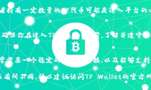 上TP Wallet需要的一些基本条件通常包括以下几项：

1. 注册账户
首先，你需要在TP Wallet平台上注册一个账户。这通常涉及提供基本的个人信息，包括电子邮件地址、手机号码等。

2. 身份验证
为了确保平台的安全性，用户在注册后可能需要进行身份验证。通常需要上传身份证明文件，例如身份证或护照，以及一些地址证明文件。

3. 安全设置
完成注册后，建议你启用双重认证（2FA）等安全措施，以保护你的账户免受未授权访问。

4. 加入社区或持有TP代币
在某些情况下，成为TP Wallet的活跃用户或者持有一定数量的TP代币可能是进入平台的必要条件，这样可以享受更多的功能和权限。

5. 遵守当地法律法规
不同国家和地区对加密货币的监管有所不同，确保你在进入TP Wallet之前，了解并遵守当地的法律法规。这一点非常重要！

6. 技术要求
确保你的设备符合TP Wallet的技术要求，通常需要一个稳定的互联网连接，以及能够支持该平台的设备或应用程序。

这些条件可能会因为TP Wallet的具体政策而有所不同，所以建议访问TP Wallet的官方网站，获取最新的具体要求和政策。