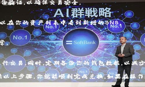 在TP钱包中将USDT转化为BNB的过程可以通过几个简单的步骤完成。以下是详细的说明。

### 第一步：打开TP钱包
首先，确保你已经下载并安装了TP钱包（TP Wallet），并用你的账户信息登录。确保你的钱包里已经有USDT可供兑换。

### 第二步：确认资产
在主界面上，你可以查看你的资产。确保你想要兑换的USDT余额足够，同时也检查BNB是否在支持的资产列表中。

### 第三步：访问兑换功能
在TP钱包的主界面，寻找“交易”或“兑换”选项。通常这个选项会比较显眼，有时会用“Swap”或者“Exchange”表示。

### 第四步：选择兑换币种
在兑换页面，你会看到选择资产的下拉菜单。首先选择USDT作为你想要兑换的资产，然后选择BNB作为你想要获得的资产。

### 第五步：输入兑换数量
在对应的字段中输入你想要兑换的USDT数量。系统会自动计算你将获得的BNB数量。如果你对兑换比例满意，可以继续下一步。

### 第六步：确认交易信息
在提交交易之前，请仔细查看兑换的手续费、汇率和最终收到的BNB数量。确保所有信息准确无误。

### 第七步：提交交易
确认无误后，点击“确认”或“提交”按钮。系统会提示你输入密码或进行身份验证，以确保交易安全。

### 第八步：等待交易完成
交易提交后，状态会变成“处理中”。通常，这个过程比较快，几分钟后你可以在你的资产列表中看到新增的BNB。

### 第九步：查看交易记录
你可以在TP钱包的“交易记录”中查看刚刚完成的兑换交易，确保一切正常。

### 第十步：谨慎操作
在进行加密货币兑换时，务必确保网络连接正常，避免在网络不稳定时进行交易。同时，定期备份你的钱包数据，以减少资金风险。

将USDT兑换成BNB的过程虽然简单，但每一步都必须谨慎操作。只要遵循以上步骤，你就能顺利完成兑换。如果在操作过程中遇到任何问题，可以查看TP钱包的帮助文档或联系客服获取支持。