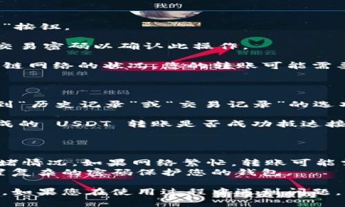 要在 TPWallet 中转账 USDT，您可以按照以下步骤进行操作：

### 一、打开 TPWallet

1. **启动应用**：首先，确保您已经在手机上安装了 TPWallet 应用。如果还没有，请在应用商店下载并安装。
   
2. **登录账户**：打开应用后，输入您的密码登录您的钱包账户。

### 二、选择 USDT

1. **进入钱包界面**：登录后，您会看到钱包的主界面。在这里您可以查看各类数字货币的余额。

2. **选择 USDT**：找到您的 USDT 资产，点击进入。

### 三、发起转账

1. **点击转账按钮**：在 USDT 页面，您会看到一个“转账”或“发送”的选项。点击该按钮，开始转账操作。

2. **输入接收地址**：
   - 在“接收地址”或“收款人”字段中，输入您想要发送 USDT 的地址。确保地址的准确性，因为一旦发送后，交易无法撤回。
   - 您也可以扫描接收方的钱包二维码，如果接收方提供了二维码的话。

3. **输入金额**：接下来，输入您想要转账的 USDT 数量。请确认您可用余额足够支付这笔款项。

### 四、确认交易信息

1. **检查信息**：在提交转账请求之前，务必仔细检查接收地址和转账金额。一旦确认无误，可以继续。

2. **手续费**：注意，转账可能会涉及一定的网络手续费，这部分费用通常会在交易中自动计算出来。

### 五、完成转账

1. **点击发送**：确认信息无误后，点击“发送”或“确认”按钮。
   
2. **输入交易密码**：根据您的设置，您可能需要输入交易密码以确认此操作。

3. **等待确认**：转账提交后，您将收到通知。根据区块链网络的状况，您的转账可能需要一些时间才能被确认。您可以在钱包中查看交易状态。

### 六、查看转账记录

1. **进入历史记录**：转账完成后，可以在钱包界面找到“历史记录”或“交易记录”的选项。

2. **确认已到账**：通过这个选项，您可以查看刚刚完成的 USDT 转账是否成功抵达接收方地址。

### 小提示

- **网络确认**：USDT 转账速度通常取决于网络的拥堵情况。如果网络繁忙，转账可能需要较长时间。
- **安全性**：确保仅向您信任的地址发送资金，并设置复杂的密码保护您的钱包。

通过以上步骤，您可以轻松在 TPWallet 中转账 USDT。如果您在使用过程中遇到问题，可以查阅 TPWallet 的官方文档或联系客服获取帮助。
