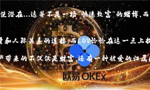   探索LOV虚拟币：数字时代的新宠与投资机会 / 
 guanjianci LOV虚拟币, 数字货币, 投资机会, 区块链 /guanjianci 

引言：数字货币的浪潮
在如今这个瞬息万变的数字时代，虚拟货币已经不再是小圈子里的专属话题，而是渐渐渗透到我们的生活中。你听说过LOV虚拟币吗？这是什么？是一种新的投资机会，还是一个新兴的支付工具？这...是真的还是假的？让我们一起探索LOV虚拟币的背后故事。

LOV虚拟币的起源与概念
LOV虚拟币，顾名思义，它是一种以“爱”和“价值”为核心理念的数字货币。与传统的比特币、以太坊等主流虚拟币不同，LOV的设计初衷更加强调社区价值和使用者之间的信任与互动。这就让我们不由自主地想起那些热爱的事物，比如共同爱好、朋友、甚至是社群。LOV币就像是连接这些爱的桥梁，让使用者不仅仅是交易者，更是社区的一部分。

LOV虚拟币的技术架构
在技术层面上，LOV虚拟币基于区块链技术，确保交易的透明性与安全性。采用了分布式账本技术，每一笔交易都被记录在一个去中心化的平台上，这样一来，任何人都无法单方面篡改数据。这就像...是一部隶属于所有人的公开账本。通过加密技术，LOV的安全性得到了极大的提升，不法分子几乎无法窃取用户的信息，一定程度上消除了用户的后顾之忧。

LOV的应用场景
那么，LOV到底可以用在哪里呢？其实LOV虚拟币的应用广泛且富有创意。首先，它可以作为一种支付工具，用户可在支持LOV的商家进行线上或线下支付。此外，LOV还可以在各种社区中用作奖励机制，鼓励用户积极参与互动。这种...是对社区的一种爱的回馈，让每一个参与者都能感受到自身的价值。想象一下，在社交平台上你分享自己喜爱的内容，获得LOV币奖励，心里一定有一种被认同的满足感吧！

LOV虚拟币的投资前景
对于投资者而言，LOV虚拟币的前景也颇具吸引力。虽然市场上虚拟币的波动性不小，但LOV凭借其独特的社区价值理念和技术背书，有望在未来获得更多用户的关注与投资。这种投资不仅仅是对资金的增值，更是一种...对参与价值观的认同。毕竟，数字货币的本质就是价值的转移，而LOV的价值理念恰好迎合了人们对“爱”的追求。

文化与流行元素的融合
我们不能忽视LOV虚拟币和现代文化的紧密连接。随着社交媒体的迅猛发展，爱与价值的传播更加便捷。LOV并不是一刀切的货币，而是一个...能让人们分享爱的载体。比如说，现在许多人流行用社交平台宣传自己的生活。例如通过短视频展示自己的爱好，甚至创作短视频节目。所有这些，LOV都可以作为一种奖励机制，激励内容创作者和消费者的互动。这种结合让LOV更具可持续性，也促进了社区的发展。

市场竞争与挑战
然而，LOV虚拟币的成长之路并非一帆风顺，市场竞争激烈，许多虚拟币都在争夺用户的注意力。为了脱颖而出，LOV需要不断创新，增强其在社区中的影响力。同时，要做好用户教育，使潜在...这并不是一场“快速致富”的赌博，而是一种长期的投资思维。这需要时间，也需要信任，但只要LOV能够做到这两点，未来一定会更加光明。

结论：爱的价值，未来的方向
在结束之前，我们不妨回顾一下LOV虚拟币的核心理念：爱与价值。这不仅是一个货币，更是一种文化现象，一种对未来数码生活的理解与回应。未来的世界，将更加依赖于社区的力量和人际关系的连接，而LOV恰恰在这一点上提供了可能的路径。也许，在不久的将来，我们每一个人都将以LOV为媒介，去表达、去连接、去创造...属于自己的一份爱。

所以，LOV虚拟币不仅仅是数字的组合，它更像是一个连接个人与社区、人与人之间的桥梁。在这个数字化飞速发展的时代，抓住机会与信任，加入LOV的社区，相信你会发现，数字资产带来的不仅仅是财富，还有一种被爱的归属感。 

最终，LOV虚拟币也提醒我们：在追求经济利益的过程中，不要忘记最初的那份初心——爱与价值，或许这才是真正让我们前行的动力。