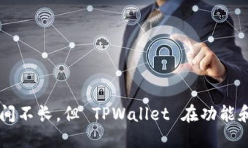 TPWallet 是一款相对较新的数字资产钱包，最初于 2021 年推出。它的开发团队致力于为用户提供安全、便捷的区块链资产管理服务。尽管它运营的时间不长，但 TPWallet 在功能和用户体验上的持续，使其在币圈中逐渐获得一定的知名度和用户基础。若想获取具体的使用时间和进展，可以关注其官方发布的动态和相关社区的信息。