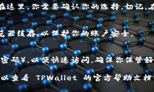 退出 TPWallet 的步骤其实非常简单。以下是详细的指南，帮助你安全地退出你的 TPWallet 账户。

第一步：打开 TPWallet 应用
首先，你需要打开你的 TPWallet 应用。不论你是在手机上还是电脑上，只需点击应用图标即可进入。

第二步：访问设置或账户信息
在主界面，通常会有一个设置或账户信息的选项。你可以在右上角寻找一个齿轮图标，或者直接找到“我的账户”等类似的选项。

第三步：寻找退出选项
在设置菜单中，向下滚动查找“退出登录”或“注销账户”的选项。这个选项可能会在“安全设置”或“账户安全”部分。

第四步：确认退出
点击“退出登录”后，系统可能会弹出一个确认窗口，以确保你真的想要退出。在这里，你需要确认你的选择。切记，在退出之前，确保你已经记下了任何重要信息，或者确保你已完成所有的交易。

第五步：安全退出
如果你是在公共场所或共享设备上使用 TPWallet，建议你在退出后清除浏览器缓存，以保护你的账户安全。

最后一步：重新登录的准备
如果你考虑稍后再次使用 TPWallet，可以记录下你的登录信息（如用户名和密码），以便快速访问。确保你保管好这些信息，尤其是如果你使用的是数字钱包和加密货币。

希望这个简单的指南能帮助你顺利退出 TPWallet！如果有更多问题，随时可以查看 TPWallet 的官方帮助文档或者联系客服获取帮助。