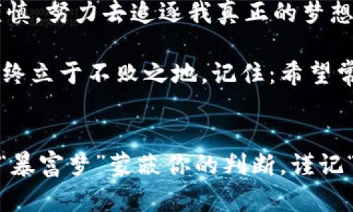 《投资虚拟币：从万无一失到亏损50万的心路历程》  
虚拟币, 投资亏损, 心路历程, 风险管理/guanjianci

引言：一场意外的投资旅程
在这个瞬息万变的数字时代，虚拟币如同潮水般涌现，各种新兴币种如雨后春笋般冒出，让无数投资者摩拳擦掌...可当时我也不例外，怀揣着梦想与激情，投入了这场游戏——然而，现实击碎了我的幻想。我清晰地记得，那时我把50万积蓄悉数投入，心想着“一夜暴富”只是时间问题。结果却是...我失去了所有的信心，甚至是对生活的热情。

为何选择虚拟币？
说到选择虚拟币，或许有不少朋友会问，“你难道没听过那些骇人听闻的交易故事吗？”可当我真的投身其中的时候，那些警告似乎被我耳边的“财富梦”淹没了。其实，早在几年前，虚拟币的热潮就吸引了很多人的眼球，尤其是比特币的飙升，让无数投资者心潮澎湃，梦想缔造财富的奇迹...

踏入市场：心态的误区
那时，我充满自信，认为自己拥有“成功的公式”。我在社交媒体上看到各类专家和朋友圈的成功案例，那些二三十岁的小年轻们轻松赚得几百万，甚至有些人开始走上了“财富自由”的道路。于是...我决定跟风，那是一种几乎无可避免的集体疯狂。

高风险的高收益：盲目的追逐
可是，你知道吗？风险与收益常常是成正比的。投入前，我并没有认真研究市场，甚至连基础知识都未掌握就大笔投入....而现实确实如我所愿，账面上的数字如同旋风般上升。但好景不长，紧接着的陆续下跌让我措手不及。

心理的崩溃：从希望到失落的转变
那段时间，我几乎每天都盯着市场走势，如同看一场无尽的噩梦。曾经的期望，如今化为无尽的失落，心中不断地翻腾着“这...真的吗？”的疑问。每当听到朋友们闲聊虚拟币的最新动向，我更是感到一阵怒火中烧。那些原本的热情瞬间被懊悔与悔恨所替代...

面对亏损：寻找出路
在人生的这个节点，我开始反思...是我的决策失误，还是市场的极端波动造就了我的亏损？面对50万的巨额亏损，我不知所措，甚至一度陷入绝望中。但有一天，我意识到，可以从这个过程中学习，而不是一味地自怨自艾。为何不试着去理解市场，学习怎样管理风险呢？

重拾希望：学习风险管理
后来，我开始阅读关于投资的书籍，参加相关的课程。我认真思考如何制定合理的风险管理策略...以防止未来再度重蹈覆辙。这让我明白，投资不仅仅是寻找机会，还包括如何在风浪中保护自己的财产。

与人为善：分享我的故事
在这一过程里，我认识了很多志同道合的朋友。我们分享彼此的故事，交流风险管理的经验...逐渐地，我的心态也有所转变，不再单纯地追求财富，而是寻找更理性的投资思路。或许，失去50万并不是世界末日，重要的是，我得到了宝贵的经验与教训。

反思与总结：人生的教训
站在今天的视角来看，我依然会被过去的经历所触动。虽然失去了金钱，但我获得了成长、成熟与重新审视自我的机会。生活不止是追求金钱，还有梦想与理想。未来，我也会继续走在投资的旅程，不再盲目追逐，而是学会理性判断，才能因应无常的市场波动。

结尾：希望常在，未来可期
虽然这段时间的经历充满了艰辛与挑战，但也教会了我许多。这...也许就是人生，跌倒了再爬起来，每一次的失误都是走向成功的一部分。未来，我会更加谨慎，努力去追逐我真正的梦想，或许财富和成功会在不远的前方等着我。

最后，想对每一个正在经历投资挑战的你说：投资市场风险重重，不要盲目跟风，保持冷静的态度，随时学习与反思，未雨绸缪，才能在风云变化的市场中，始终立于不败之地。记住：希望常在，未来可期！

后记：鼓励和建议
经历过这段不堪回首的旅程，我希望我的故事可以带给你一些启发。如果你正在投资虚拟币或者任何其他项目，务必要仔细分析，理性对待。不要让所谓的“暴富梦”蒙蔽你的判断，谨记“财富的积累需要时间和智慧”的道理，合理规划，才能走得更稳更远。