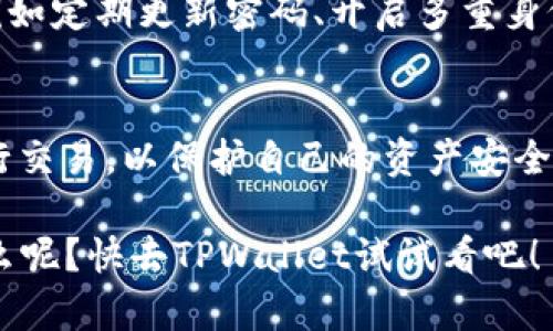 想要了解如何在TPWallet上购买PIG（Pigeon Token），您需要先确保自己已经熟悉了TPWallet的功能和使用方法。TPWallet 是一个流行的数字货币钱包，支持多种链上的资产交易。如果您对去哪里买PIG感到困惑，这篇文章将为您提供详细的步骤和指导，让您轻松完成购买。

第一步：创建TPWallet账户
在您能购买PIG之前，首先需要在TPWallet上创建一个账户。访问TPWallet官方网站，点击注册按钮，按照提示输入您的电子邮件地址和设置密码。确保使用一个安全的密码，并启用双重验证功能（如果有），以增强账户的安全性。

第二步：充值您的TPWallet
注册完成后，您需要充值您的TPWallet，才能进行交易。在TPWallet的首页，找到充值选项。TPWallet通常支持多种充值方式，包括银行转账、信用卡以及其他数字货币的转账。选择您合适的方式，然后根据提示完成充值。

第三步：寻找PIG交易对
充值到账后，您可以开始寻找PIG的交易对。在TPWallet的交易界面，查找“市场”或“交易”选项，输入“PIG”进行搜索。确保您查看的是正确的交易对，比如PIG/USDT，这样才能保证您的交易顺利进行。

第四步：下单购买PIG
找到PIG交易对后，您可以选择买入的数量。输入您希望购买的PIG数量，系统将自动计算出所需的资金。在确认信息无误后，点击“买入”按钮。您可能需要再次确认交易细节，以确保没有错误。

第五步：查看您的PIG资产
成功完成交易后，您可以在TPWallet的资产页面查看您的PIG余额。确保您的资产安全，您可以设置钱包的安全保护措施，例如定期更新密码、开启多重身份验证等。

注意事项
购买数字货币存在一定的风险，因此，请确保您在进行交易前能够充分了解相关信息。同时，建议您选择合法合规的平台进行交易，以保护自己的资产安全。

总结一下，购买PIG的程序其实很简单：创建账户、充值资金、找到交易对、下单购买，最后查看资产。这...这么简单，您还等什么呢？快去TPWallet试试看吧！