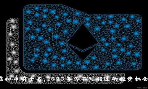 虚拟币前十名：2023年你不可错过的投资机会！