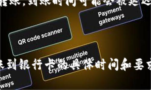 转账到银行卡的时间通常取决于多个因素，包括转账的支付方式、银行的处理时间以及所涉及的国家和地区。一般来说：

1. **处理时间**：不同的银行和支付服务商有不同的处理时间。通常情况下，银行转账可能需要1到3个工作日。

2. **支付方式**：如果使用的支付方式是即时支付工具（例如一些数字钱包或支付平台），转账可能会更快，有时几分钟到几小时内到账。

3. **工作日和节假日**：银行的工作时间和假期也会影响到账时间。如果在假期或非工作日转账，到账时间可能会被延迟。

4. **网络状况**：在某些情况下，网络状况或技术问题也可能导致转账延迟。

为了获得最准确的信息，建议您查看TP钱包的官方网站或相关的客户服务渠道，获取有关转账到银行卡的具体时间和要求。同时，请确保您提供的信息（如银行卡号、姓名等）是准确无误的，以避免任何不必要的延迟。