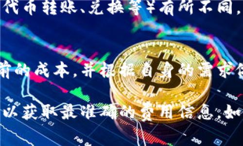 转账手续费因不同的区块链网络而异，并且可能会随时调整。通常，TPWallet转账手续费包括两个部分：区块链网络的手续费和TPWallet自身的服务费用。

### 区块链网络手续费
区块链网络手续费是指发送交易到区块链所需支付的费用，这个费用会随着网络的拥堵程度而变化。例如，在以太坊网络上，如果网络非常繁忙，手续费可能会变得很高。而在一些较少使用的区块链上，手续费可能会相对较低。

### TPWallet的手续费
TPWallet作为一个多链钱包，可能会对某些交易收取服务费。这些费用会根据不同种类的交易（如代币转账、兑换等）有所不同。因此，具体的手续费需要在执行交易前在TPWallet界面上查看。

### 如何确认手续费
在TPWallet进行转账时，系统会在确认交易前显示预计的手续费。这能帮助用户更清楚地了解当前的成本，并根据自身的需求做出选择。

总的来说，确切的手续费通常需要在交易时确认，建议在进行转账之前查看TPWallet的界面信息，以获取最准确的费用信息。如果你有进一步的疑问，建议直接前往TPWallet的官方网站或相关支持渠道获取更多的信息。