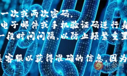 关于TPWallet的密码重置次数，通常情况下，大多数区块链和数字钱包应用会有一定的安全设计，以保护用户的资金安全。具体的重置次数可能因平台的不同而异。

一般来说，TPWallet或其他类似的钱包可能允许用户在一定条件下重置密码，但为了防止恶意操作，可能会限制重置的次数。例如：

1. **初始重置限制**：在注册后的一定时间内，用户可能只能重置一次或两次密码。
2. **安全验证**：为了确保密码重置的安全性，用户通常需要通过电子邮件或手机验证码进行身份验证。
3. **时间间隔限制**：有些平台可能要求在两次密码重置之间有一段时间间隔，以防止频繁重置。

如果你需要具体的重置次数，建议查阅TPWallet的官方文档或联系客服以获得准确的信息，因为这些政策可能会随时间和安全政策的变动而有所不同。