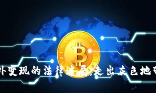 虚拟币在国外变现的法律迷局：走出灰色地带的最新趋势