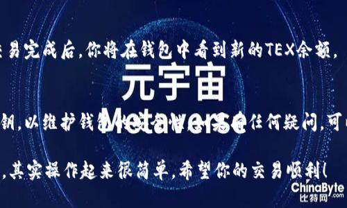 要用USDT兑换TEX（我们假设TEX是一种加密货币）在TPWallet上进行兑换，你可以按照以下步骤进行操作：

步骤一：下载并安装TPWallet
首先，你需要在你的手机或设备上下载TPWallet。如果你使用的是安卓设备，可以在Google Play商店找到TPWallet，而对于苹果设备，则可在App Store中搜索并下载它。

步骤二：创建或导入钱包
下载完成后，打开TPWallet应用。如果你是第一次使用，可以选择“创建新钱包”，并按照提示设置钱包名称和密码。如果你已有钱包，可以选择“导入钱包”，输入助记词或私钥。

步骤三：充值USDT
在进行交易之前，确保你的钱包中有足够的USDT。你可以通过其他交易所将USDT充值到TPWallet中，或者从朋友那里转账。充值后，可以在主界面中看到你的USDT余额。

步骤四：进入交换界面
在TPWallet主界面，找到“交换”或“交易”选项。点击进入后，你会看到可进行兑换的各种数字货币。

步骤五：选择交易对
在交换界面，选择“USDT”作为你要兑换的货币，并选择“TEX”作为你想要获得的货币。系统会自动显示当前的汇率和可兑换的数量。

步骤六：确认交易
确认你输入的兑换数量和接收的TEX数量。如果一切信息无误，点击“确认”进行交易。在这一过程中，TPWallet可能会提示你支付一些网络费用，请确保你钱包中有足够的余额来覆盖这些费用。

步骤七：等待交易完成
确认交易后，系统将处理你的请求。你可以在交易记录中查看交易状态。交易完成后，你将在钱包中看到新的TEX余额。

步骤八：完成及安全提示
一旦交易完成，确保你记录下所有相关信息，并妥善保管你的助记词和私钥，以维护钱包的安全性。如果有任何疑问，可以查看TPWallet的官方文档或联系他们的客服获取帮助。

通过以上步骤，你就能够在TPWallet上用USDT兑换TEX了。一切看似复杂，其实操作起来很简单。希望你的交易顺利！