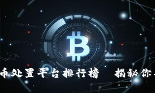 2023年中国虚拟币处置平台排行榜—揭秘你不知道的市场秘密