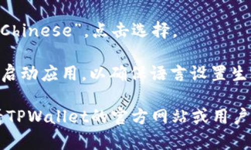 要在TPWallet中将英文切换为中文，您可以按照以下步骤操作：

1. **打开TPWallet应用**：确保您已经安装并打开TPWallet应用。

2. **进入设置**：通常在应用主界面的右上角或者底部会有一个设置的图标（通常是齿轮形状的）。

3. **选择语言选项**：在设置菜单中，查找“语言”或“Language”选项。

4. **选择中文**：在语言选项中找到“中文”或“Chinese”，点击选择。

5. **重启应用**：有时候，修改语言后需要重新启动应用，以确保语言设置生效。

如果您在以上步骤中遇到任何问题，也可以查看TPWallet的官方网站或用户支持，以获得更具体的指导。希望这能帮助到您！