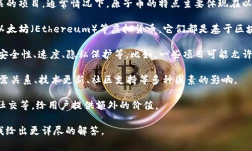 原子币（Atomic Coin）这个名称可能指代不同的虚拟货币或与区块链相关的项目。通常情况下，原子币的特点主要体现在以下几个方面：

1. **虚拟币**：原子币确实是数字货币的一种，类似于比特币（Bitcoin）、以太坊（Ethereum）等虚拟货币。它们都是基于区块链技术构建的，允许用户进行点对点的交易。

2. **技术特点**：很多以“原子”命名的币种可能强调其技术独特性，比如安全性、速度、隐私保护等。比如，一些项目可能允许原子交换（Atomic Swap），即不同币种之间的直接交易，无需信任第三方。

3. **市场接受度**：与其他虚拟币一样，原子币的价值可能会受到市场供需关系、技术更新、社区支持等多种因素的影响。

4. **应用场景**：这些币种可能会专注于特定的应用场景，如金融、游戏、社交等，给用户提供额外的价值。

如果你有特定的“原子币”项目或主题需要讨论，可以提供更多信息，以便我给出更详尽的解答。
