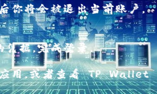 要退出 TP Wallet 并登录到另一个账户，可以按照以下步骤进行操作：

1. **打开 TP Wallet 应用**：
   首先，确保你已经在设备上打开了 TP Wallet 应用。

2. **进入设置或账户管理**：
   在应用的主界面，寻找“设置”或“账户管理”选项，通常可以在屏幕的右上角或左上角找到。

3. **找到退出登录选项**：
   在设置或账户管理的界面，找到“退出登录”或“登出”选项。这一选项有时会被标记为“注销”或“退出当前账户”。

4. **确认退出**：
   点击退出登录后，应用通常会要求你确认，确认后你将会被退出当前账户。

5. **登录另一个账户**：
   一旦你成功退出，可以在登录界面输入新账户的凭据，完成登录。

如果在此过程中遇到任何问题，可以考虑重新启动应用，或者查看 TP Wallet 的官方帮助文档或客服支持，以获得更详细的指导。
