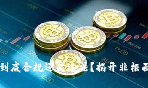 虚拟币交易到底合规还是违法？揭开非柜面交易的真相