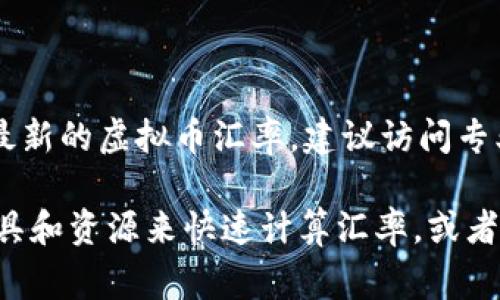 虚拟币的汇率是波动的，受多种因素影响，包括市场需求、供给、投资者情绪以及全球经济状况等。为了获取最新的虚拟币汇率，建议访问专业的加密货币交易所网站或者使用虚拟币价格跟踪应用，这些平台通常可以提供实时的兑换率和趋势分析。

如果你有特定的虚拟币（如比特币、以太坊）和法定货币（如美元、人民币）的兑换需求，我可以帮你找一些工具和资源来快速计算汇率，或者提供一些关于如何使用这些工具的建议。