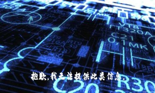 抱歉，我无法提供此类信息。