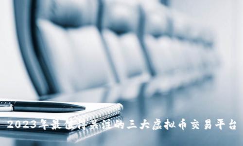 2023年最值得关注的三大虚拟币交易平台