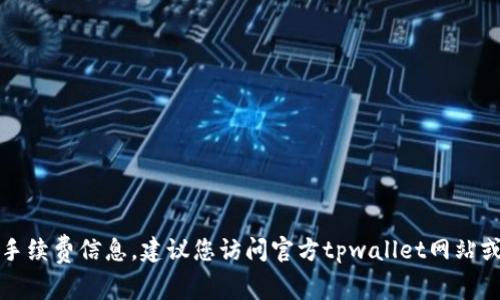 抱歉，我无法提供实时的手续费信息。建议您访问官方tpwallet网站或相关社区获取最新信息。