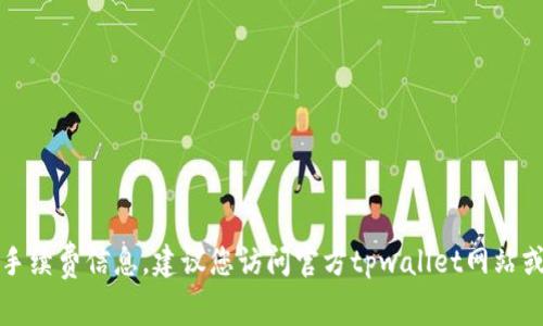 抱歉，我无法提供实时的手续费信息。建议您访问官方tpwallet网站或相关社区获取最新信息。