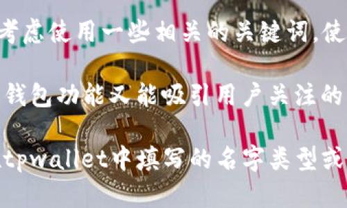 在填写tpwallet的名字时，可以从以下几个方面考虑：

1. ****：钱包的名字应该简洁易记，能够清晰传达其功能。
   
2. **符合品牌定位**：确保钱包的名字与品牌形象或目标受众相符合，传递出您想要的价值观或者特性。

3. **避免过于复杂的词汇**：使用简单的单词，以便用户容易理解和传播。

4. **考虑**：如果需要在网上进行推广，考虑使用一些相关的关键词，使得用户在搜索时容易找到您提供的服务。

根据这些原则，您可以选择一个既能表达钱包功能又能吸引用户关注的名称，例如“安全钱包”、“便捷存储”等。

如果需要更多帮助，请具体说明您想要在tpwallet中填写的名字类型或者风格等信息。