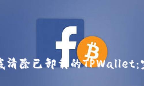 如何彻底清除已卸载的TPWallet：完整指南
